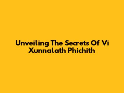 Unveiling The Secrets Of Vi Xunnalath Phichith