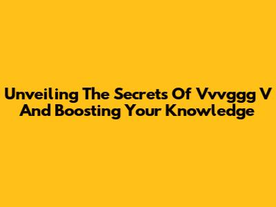 Unveiling The Secrets Of Vvvggg V And Boosting Your Knowledge