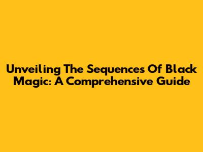Unveiling The Sequences Of Black Magic: A Comprehensive Guide