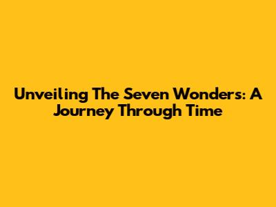 Unveiling The Seven Wonders: A Journey Through Time