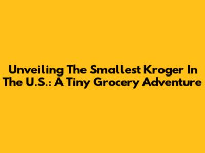 Unveiling The Smallest Kroger In The U.S.: A Tiny Grocery Adventure