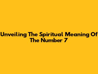 Unveiling The Spiritual Meaning Of The Number 7