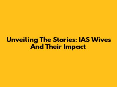 Unveiling The Stories: IAS Wives And Their Impact