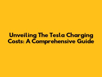 Unveiling The Tesla Charging Costs: A Comprehensive Guide