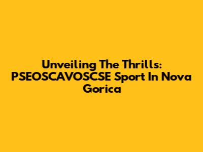Unveiling The Thrills: PSEOSCAVOSCSE Sport In Nova Gorica