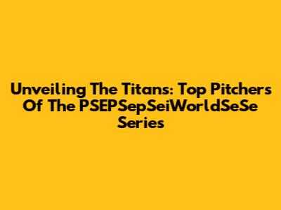 Unveiling The Titans: Top Pitchers Of The PSEPSepSeiWorldSeSe Series