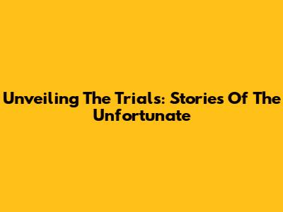 Unveiling The Trials: Stories Of The Unfortunate