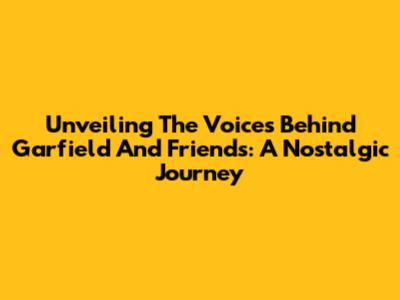Unveiling The Voices Behind Garfield And Friends: A Nostalgic Journey