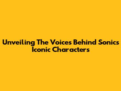 Unveiling The Voices Behind Sonic's Iconic Characters