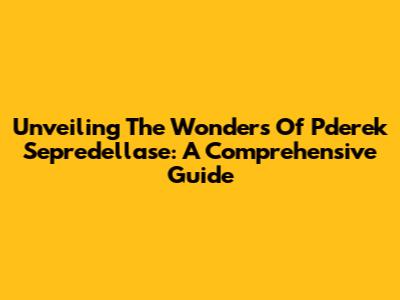 Unveiling The Wonders Of Pderek Sepredellase: A Comprehensive Guide