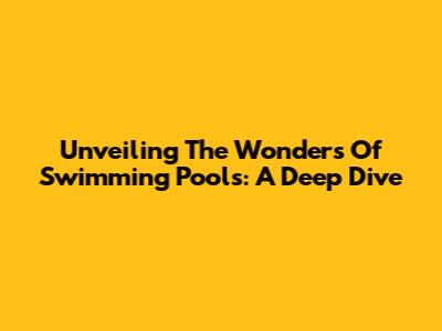 Unveiling The Wonders Of Swimming Pools: A Deep Dive