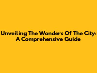 Unveiling The Wonders Of The City: A Comprehensive Guide