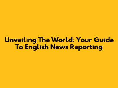 Unveiling The World: Your Guide To English News Reporting