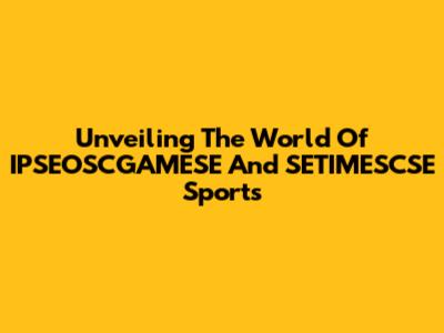 Unveiling The World Of IPSEOSCGAMESE And SETIMESCSE Sports