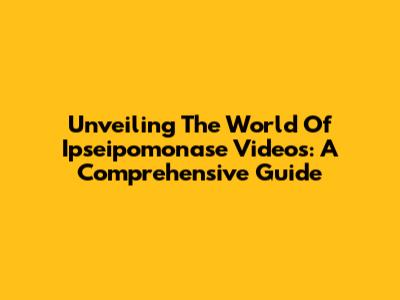 Unveiling The World Of Ipseipomonase Videos: A Comprehensive Guide