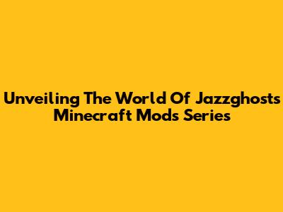 Unveiling The World Of Jazzghost's Minecraft Mods Series