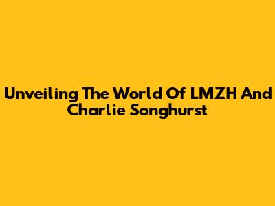 Unveiling The World Of LMZH And Charlie Songhurst