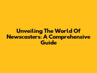 Unveiling The World Of Newscasters: A Comprehensive Guide