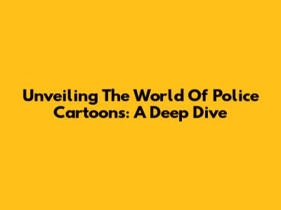 Unveiling The World Of Police Cartoons: A Deep Dive