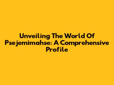 Unveiling The World Of Psejemimahse: A Comprehensive Profile