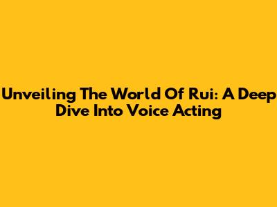 Unveiling The World Of Rui: A Deep Dive Into Voice Acting