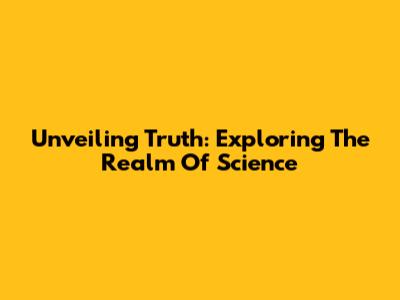 Unveiling Truth: Exploring The Realm Of Science