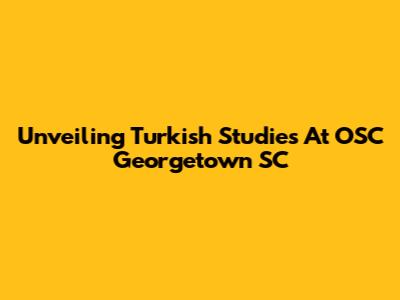 Unveiling Turkish Studies At OSC Georgetown SC