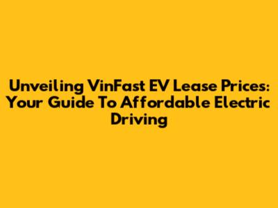 Unveiling VinFast EV Lease Prices: Your Guide To Affordable Electric Driving