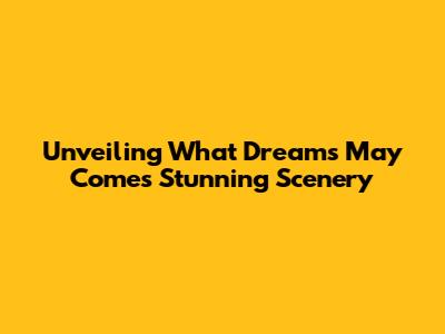 Unveiling What Dreams May Come's Stunning Scenery