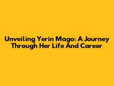 Unveiling Yerin Mago: A Journey Through Her Life And Career