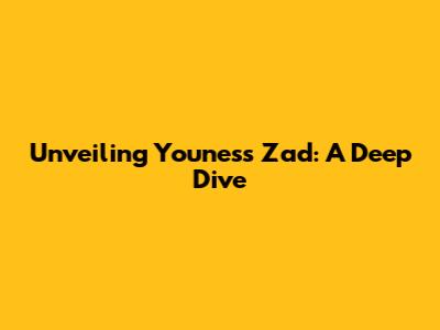 Unveiling Youness Zad: A Deep Dive