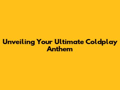 Unveiling Your Ultimate Coldplay Anthem