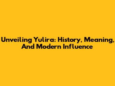 Unveiling Yulira: History, Meaning, And Modern Influence