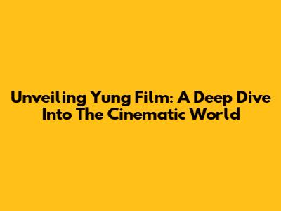Unveiling Yung Film: A Deep Dive Into The Cinematic World