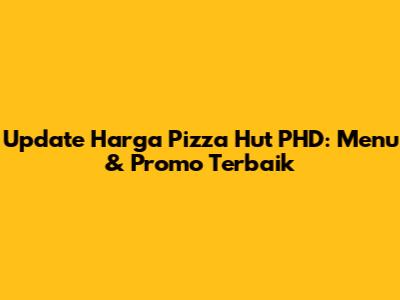 Update Harga Pizza Hut PHD: Menu & Promo Terbaik