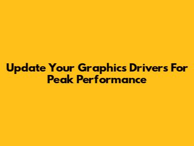 Update Your Graphics Drivers For Peak Performance