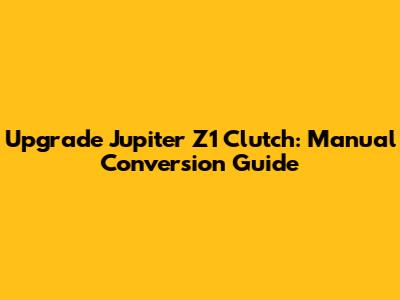 Upgrade Jupiter Z1 Clutch: Manual Conversion Guide