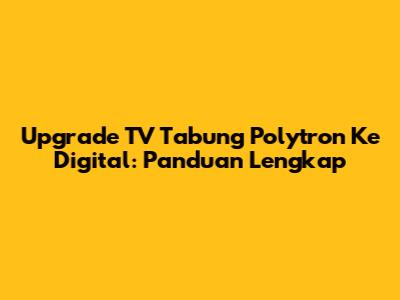 Upgrade TV Tabung Polytron Ke Digital: Panduan Lengkap