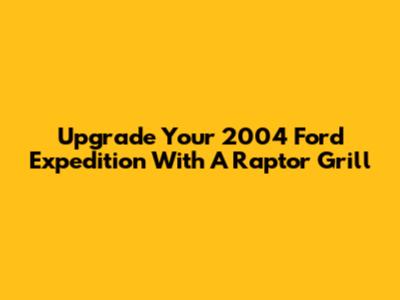 Upgrade Your 2004 Ford Expedition With A Raptor Grill