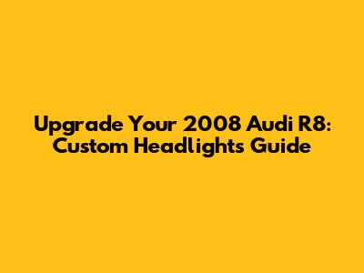 Upgrade Your 2008 Audi R8: Custom Headlights Guide