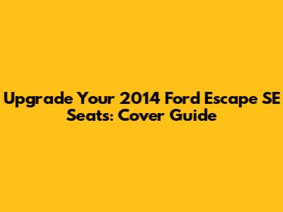 Upgrade Your 2014 Ford Escape SE Seats: Cover Guide