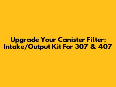Upgrade Your Canister Filter: Intake/Output Kit For 307 & 407
