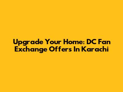 Upgrade Your Home: DC Fan Exchange Offers In Karachi