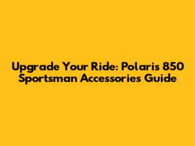 Upgrade Your Ride: Polaris 850 Sportsman Accessories Guide