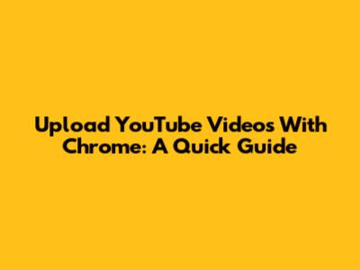 Upload YouTube Videos With Chrome: A Quick Guide
