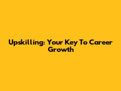 Upskilling: Your Key To Career Growth