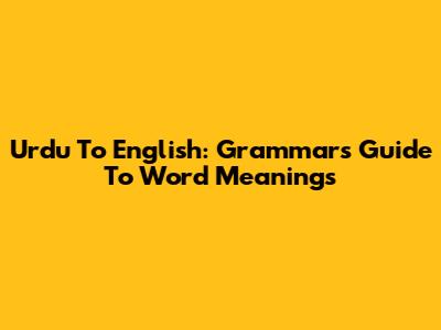 Urdu To English: Grammar's Guide To Word Meanings
