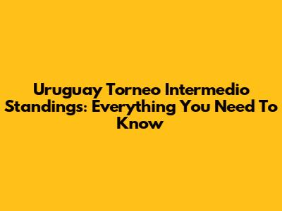 Uruguay Torneo Intermedio Standings: Everything You Need To Know