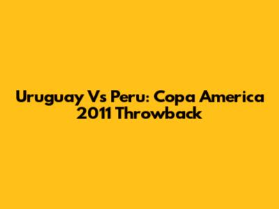Uruguay Vs Peru: Copa America 2011 Throwback