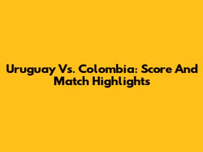 Uruguay Vs. Colombia: Score And Match Highlights